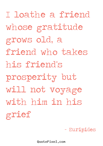 Customize picture quotes about friendship - I loathe a friend whose gratitude grows old, a friend..