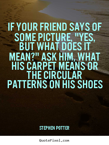 Stephen Potter picture quotes - If your friend says of some picture, "yes, but what does.. - Friendship quotes