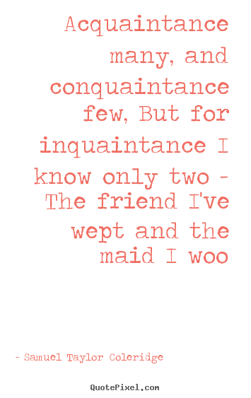 Acquaintance many, and conquaintance few, but.. Samuel Taylor Coleridge top friendship quotes