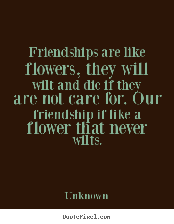 Friendship quotes - Friendships are like flowers, they will wilt and die if they are not..
