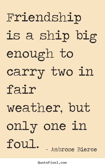 Friendship is a ship big enough to carry two in fair weather, but only.. Ambrose Bierce popular friendship quotes