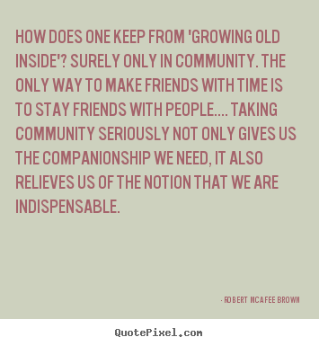 Quote about friendship - How does one keep from 'growing old inside'? surely only..