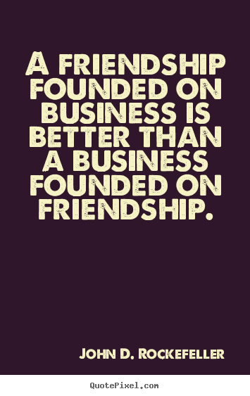 A friendship founded on business is better than a business.. John D. Rockefeller popular friendship quote