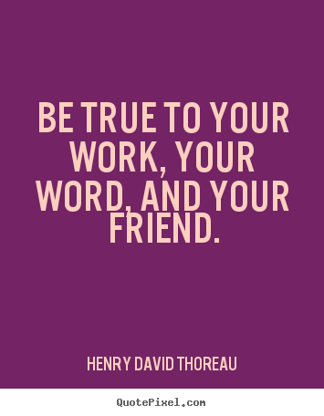 Be true to your work, your word, and your friend. Henry David Thoreau best friendship quotes