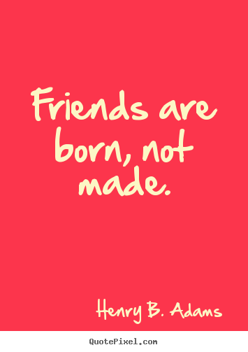 Quote about friendship - Friends are born, not made.