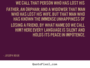 We call that person who has lost his father, an orphan; and a widower.. Joseph Roux famous friendship sayings