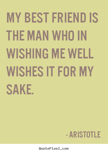 Aristotle picture quotes - My best friend is the man who in wishing me well wishes.. - Friendship quotes