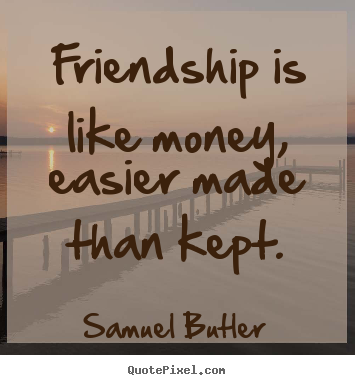 Friendship is like money, easier made than kept. Samuel Butler popular friendship sayings