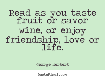 Quotes about friendship - Read as you taste fruit or savor wine, or enjoy friendship,..
