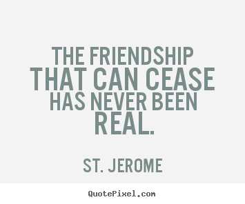 St. Jerome picture quote - The friendship that can cease has never been real. - Friendship quotes