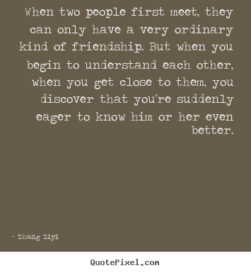 Friendship quotes - When two people first meet, they can only have a very ordinary kind of..