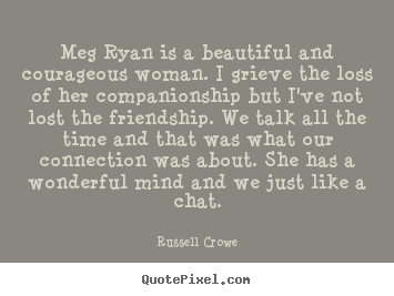 Quotes about friendship - Meg ryan is a beautiful and courageous woman. i grieve the loss of her..