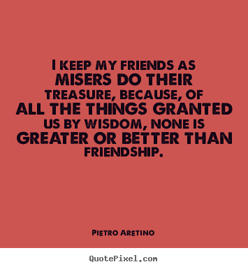 I keep my friends as misers do their treasure, because, of.. Pietro Aretino famous friendship quotes