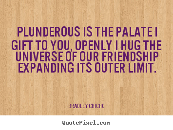 Plunderous is the palate i gift to you, openly i hug the universe of.. Bradley Chicho  friendship quote
