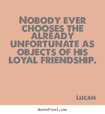 Quote about friendship - Nobody ever chooses the already unfortunate as objects of his loyal..