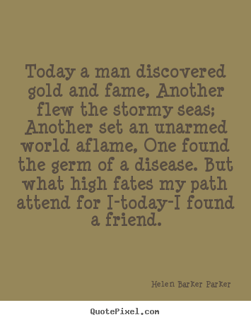 Make picture quote about friendship - Today a man discovered gold and fame, another flew the stormy seas;..