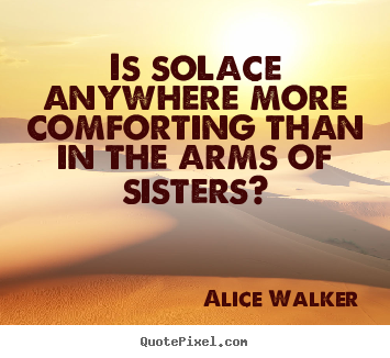 Alice Walker picture sayings - Is solace anywhere more comforting than in the arms of sisters? - Friendship quotes