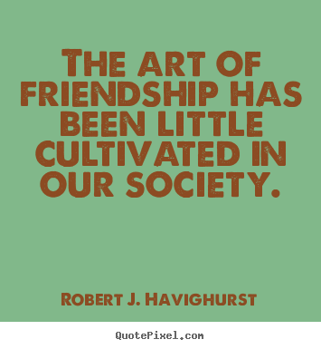 Quote about friendship - The art of friendship has been little cultivated in our..