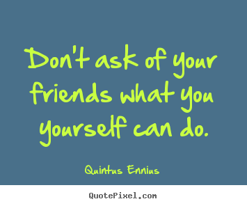 Create custom picture quotes about friendship - Don't ask of your friends what you yourself can do.