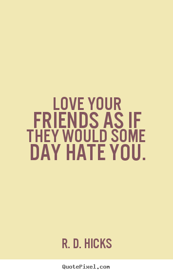R. D. Hicks picture quotes - Love your friends as if they would some day hate you. - Friendship quotes