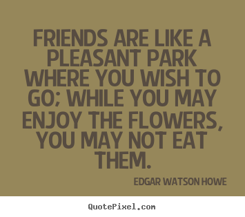 Friends are like a pleasant park where you.. Edgar Watson Howe good friendship quotes