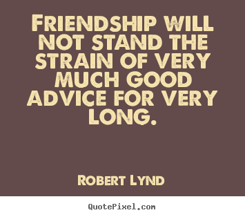 Friendship will not stand the strain of very much good advice for.. Robert Lynd famous friendship sayings