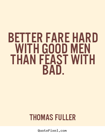 Better fare hard with good men than feast with bad. Thomas Fuller popular friendship quote