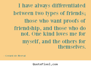 Sayings about friendship - I have always differentiated between two types of friends; those who want..