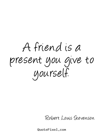 Create picture quotes about friendship - A friend is a present you give to yourself.