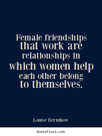 Quote about friendship - Female friendships that work are relationships in which women help each..