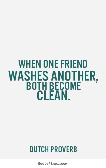When one friend washes another, both become clean. Dutch Proverb popular friendship quotes