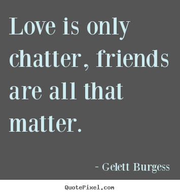 Quote about friendship - Love is only chatter, friends are all that matter.