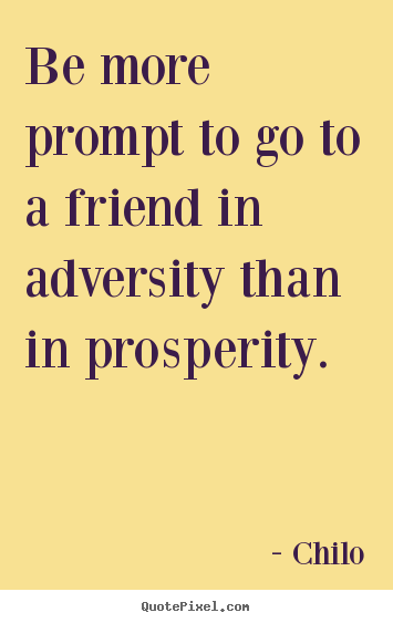 Be more prompt to go to a friend in adversity than in prosperity. Chilo popular friendship quotes