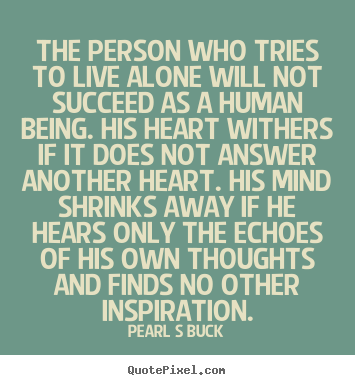 Pearl S Buck picture quotes - The person who tries to live alone will not succeed as a human.. - Friendship quotes