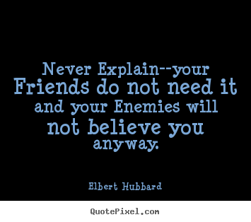 Never explain--your friends do not need it and your.. Elbert Hubbard best friendship quotes