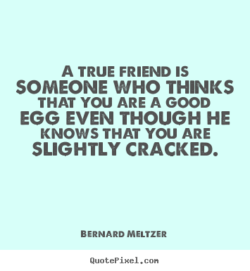 Friendship quote - A true friend is someone who thinks that you are a good egg even though..