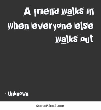 Unknown poster sayings - A friend walks in when everyone else walks out - Friendship quote