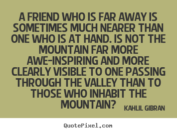 Quotes about friendship - A friend who is far away is sometimes much nearer than one who is..