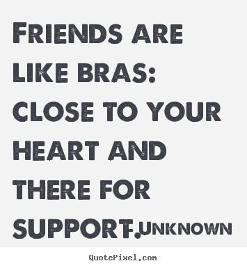 Friends are like bras: close to your heart and there for support. Unknown best friendship quote