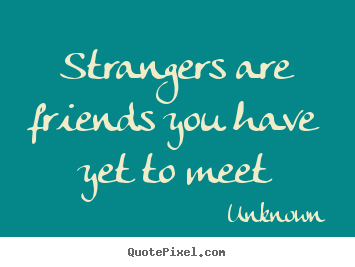 Strangers are friends you have yet to meet Unknown popular friendship quote