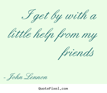 Quotes about friendship - I get by with a little help from my friends