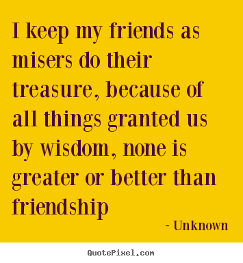 Friendship quote - I keep my friends as misers do their treasure, because of all things..
