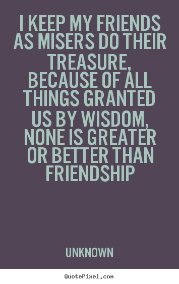 Quotes about friendship - I keep my friends as misers do their treasure, because..