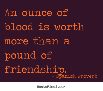 Quote about friendship - An ounce of blood is worth more than a pound of friendship.