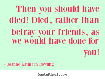 Then you should have died! died, rather than betray your.. Joanne Kathleen Rowling greatest friendship quote