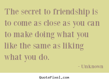 The secret to friendship is to come as close as you.. Unknown popular friendship quotes