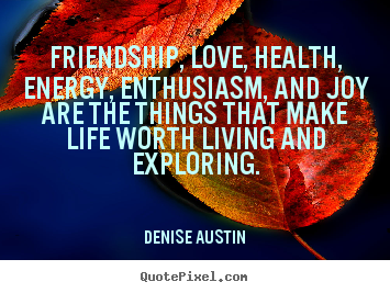 Quotes about friendship - Friendship, love, health, energy, enthusiasm, and..
