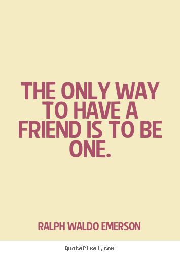 The only way to have a friend is to be one. Ralph Waldo Emerson good friendship quotes
