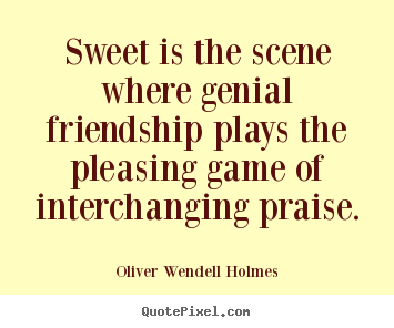 Sweet is the scene where genial friendship.. Oliver Wendell Holmes greatest friendship quotes