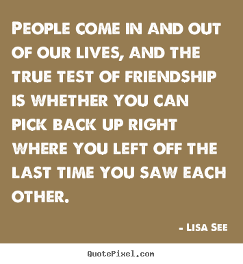 People come in and out of our lives, and.. Lisa See good friendship quotes